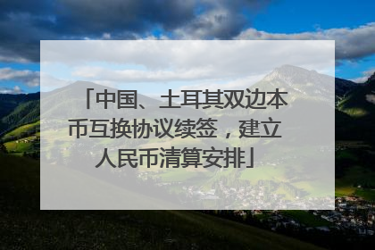 中国、土耳其双边本币互换协议续签，建立人民币清算安排