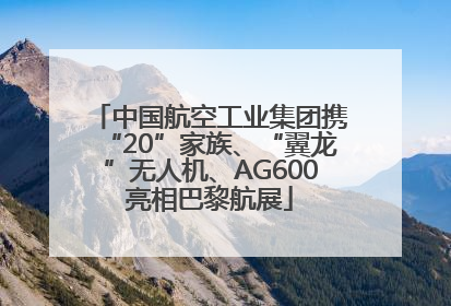 中国航空工业集团携“20”家族、“翼龙”无人机、AG600亮相巴黎航展
