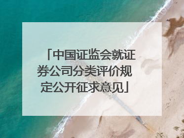 中国证监会就证券公司分类评价规定公开征求意见