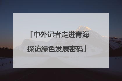中外记者走进青海 探访绿色发展密码