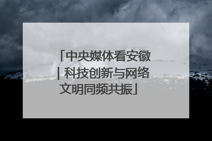 中央媒体看安徽｜科技创新与网络文明同频共振