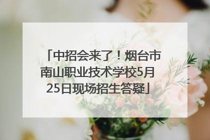 中招会来了！烟台市南山职业技术学校5月25日现场招生答疑