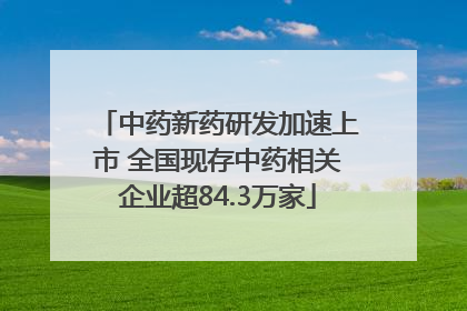 中药新药研发加速上市 全国现存中药相关企业超84.3万家