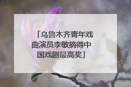 乌鲁木齐青年戏曲演员李敏摘得中国戏剧最高奖