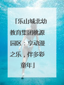 乐山城北幼教育集团桃源园区：享动漫之乐，伴多彩童年