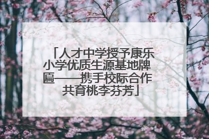 人才中学授予康乐小学优质生源基地牌匾——携手校际合作  共育桃李芬芳