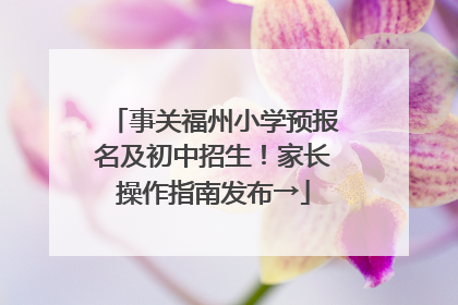 事关福州小学预报名及初中招生！家长操作指南发布→