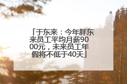 于东来：今年胖东来员工平均月薪9000元，未来员工年假将不低于40天