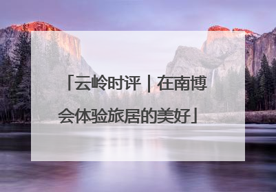 云岭时评｜在南博会体验旅居的美好