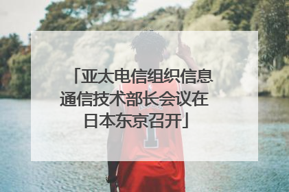 亚太电信组织信息通信技术部长会议在日本东京召开