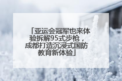 亚运会冠军也来体验拆解95式步枪，成都打造沉浸式国防教育新体验
