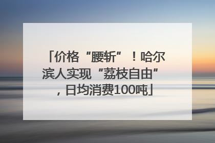 价格“腰斩”！哈尔滨人实现“荔枝自由”，日均消费100吨