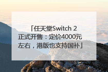 任天堂Switch 2正式开售：定价4000元左右，港版也支持国补
