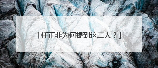 任正非为何提到这三人？