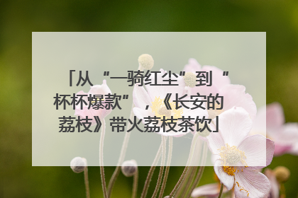 从“一骑红尘”到“杯杯爆款”，《长安的荔枝》带火荔枝茶饮