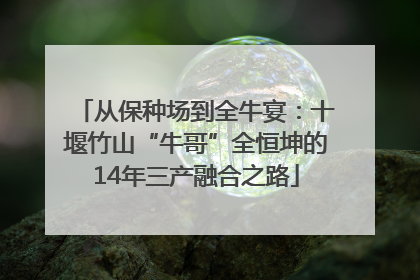 从保种场到全牛宴：十堰竹山“牛哥”全恒坤的14年三产融合之路