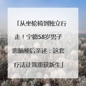 从坐轮椅到独立行走！宁德58岁男子患脑梗后亲述：这套疗法让我重获新生