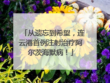 从遗忘到希望，连云港首例注射治疗阿尔茨海默病！