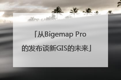 从Bigemap Pro的发布谈新GIS的未来