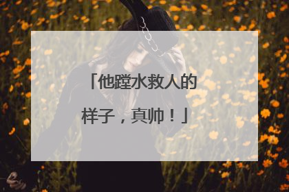 他蹚水救人的样子，真帅！