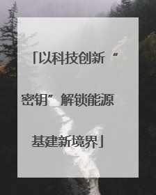 以科技创新“密钥”解锁能源基建新境界