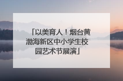 以美育人！烟台黄渤海新区中小学生校园艺术节展演