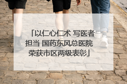 以仁心仁术 写医者担当 国药东风总医院荣获市区两级表彰