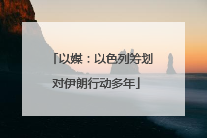 以媒：以色列筹划对伊朗行动多年
