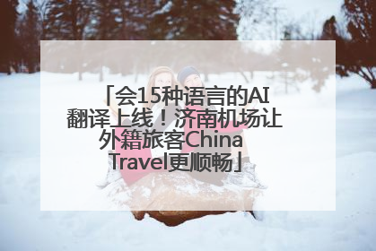 会15种语言的AI翻译上线！济南机场让外籍旅客China Travel更顺畅