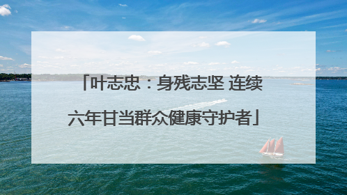 叶志忠：身残志坚 连续六年甘当群众健康守护者