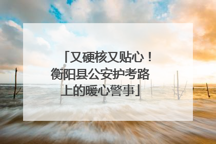又硬核又贴心！衡阳县公安护考路上的暖心警事