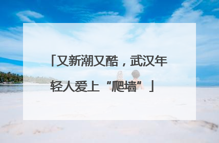 又新潮又酷，武汉年轻人爱上“爬墙”