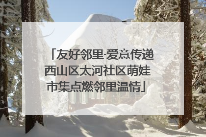 友好邻里·爱意传递 西山区太河社区萌娃市集点燃邻里温情