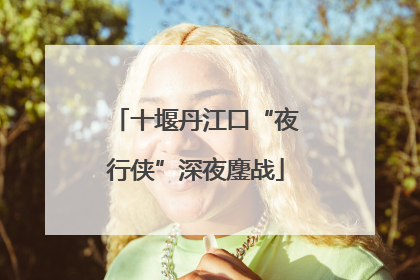 十堰丹江口“夜行侠”深夜鏖战
