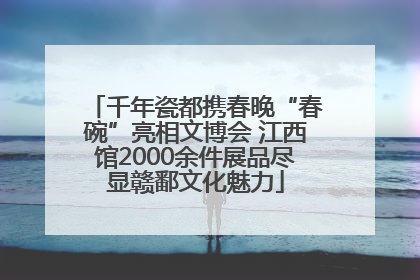 千年瓷都携春晚“春碗”亮相文博会 江西馆2000余件展品尽显赣鄱文化魅力