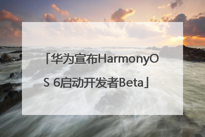 华为宣布HarmonyOS 6启动开发者Beta