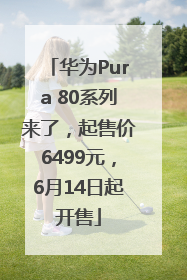 华为Pura 80系列来了，起售价6499元，6月14日起开售