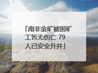 南非金矿被困矿工暂无伤亡 79人已安全升井