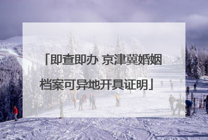 即查即办 京津冀婚姻档案可异地开具证明