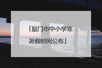 厦门市中小学寒暑假时间公布