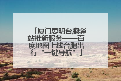 厦门思明台胞驿站推新服务——百度地图上线台胞出行“一键导航”