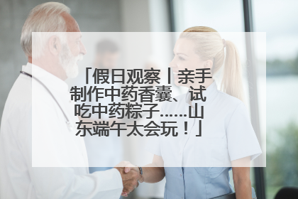 假日观察丨亲手制作中药香囊、试吃中药粽子……山东端午太会玩！