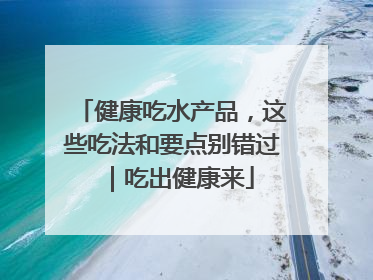健康吃水产品，这些吃法和要点别错过｜吃出健康来