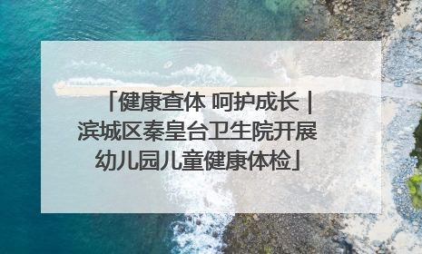 健康查体 呵护成长｜滨城区秦皇台卫生院开展幼儿园儿童健康体检