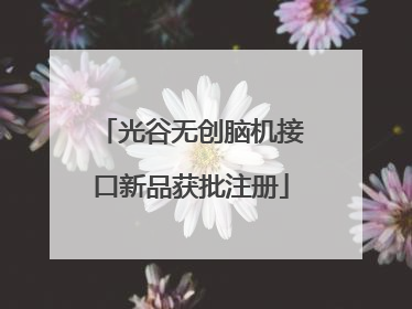 光谷无创脑机接口新品获批注册