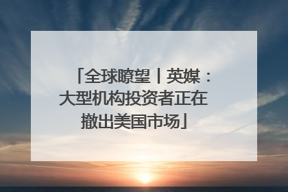 全球瞭望丨英媒：大型机构投资者正在撤出美国市场