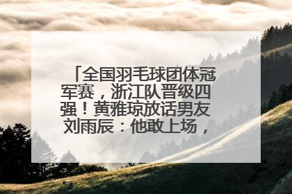 全国羽毛球团体冠军赛，浙江队晋级四强！黄雅琼放话男友刘雨辰：他敢上场，我一个劲遛他
