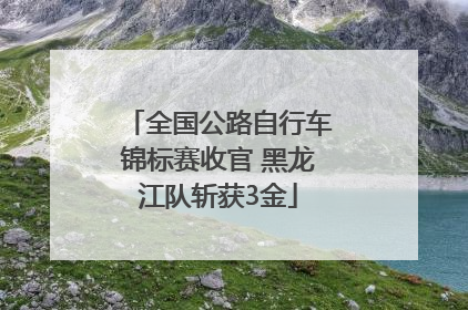 全国公路自行车锦标赛收官 黑龙江队斩获3金