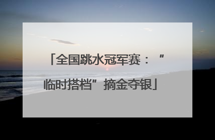 全国跳水冠军赛：“临时搭档”摘金夺银
