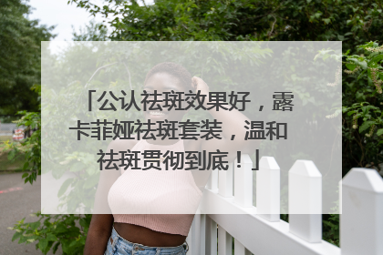 公认祛斑效果好，露卡菲娅祛斑套装，温和祛斑贯彻到底！